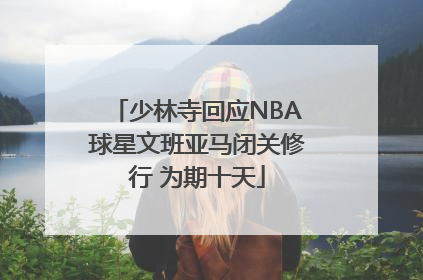 少林寺回应NBA球星文班亚马闭关修行 为期十天