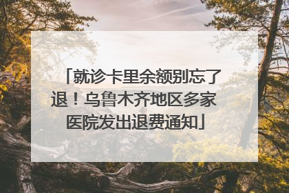 就诊卡里余额别忘了退！乌鲁木齐地区多家医院发出退费通知