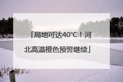 局地可达40℃！河北高温橙色预警继续