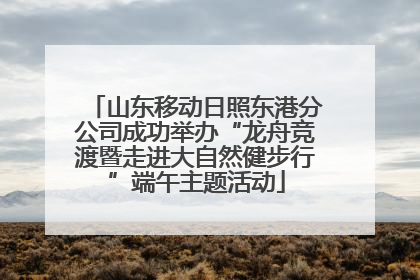 山东移动日照东港分公司成功举办“龙舟竞渡暨走进大自然健步行”端午主题活动