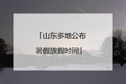 山东多地公布暑假放假时间