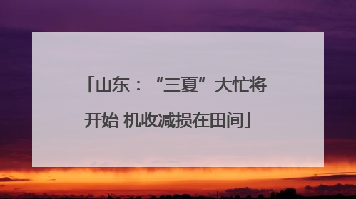 山东：“三夏”大忙将开始 机收减损在田间