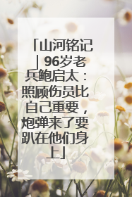 山河铭记｜96岁老兵鲍启太：照顾伤员比自己重要，炮弹来了要趴在他们身上