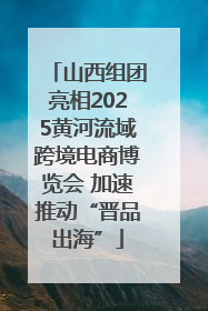 山西组团亮相2025黄河流域跨境电商博览会 加速推动“晋品出海”