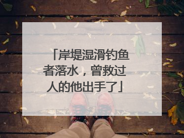 岸堤湿滑钓鱼者落水，曾救过人的他出手了