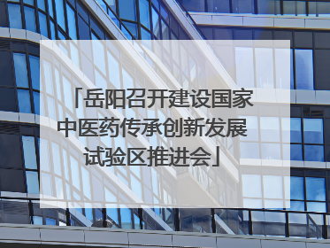 岳阳召开建设国家中医药传承创新发展试验区推进会