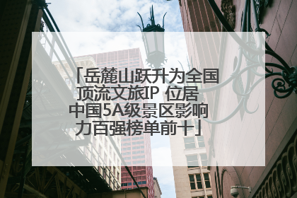 岳麓山跃升为全国顶流文旅IP 位居中国5A级景区影响力百强榜单前十
