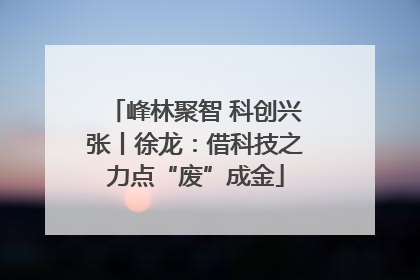 峰林聚智 科创兴张丨徐龙：借科技之力点“废”成金