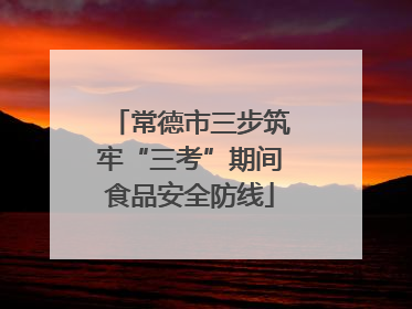 常德市三步筑牢“三考”期间食品安全防线