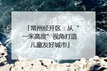 常州经开区：从“一米高度”视角打造儿童友好城市