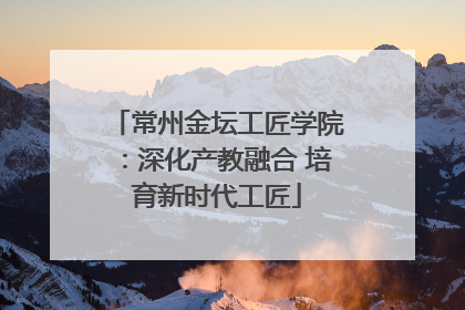 常州金坛工匠学院：深化产教融合 培育新时代工匠