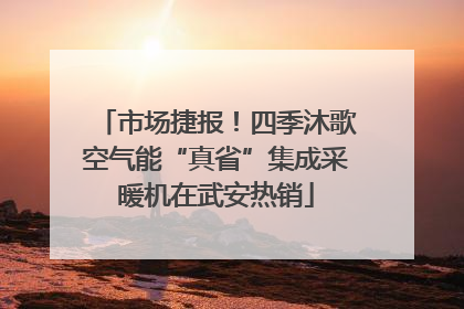 市场捷报！四季沐歌空气能“真省”集成采暖机在武安热销