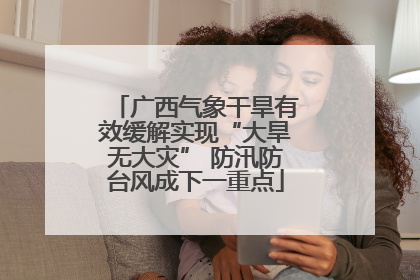 广西气象干旱有效缓解实现“大旱无大灾” 防汛防台风成下一重点