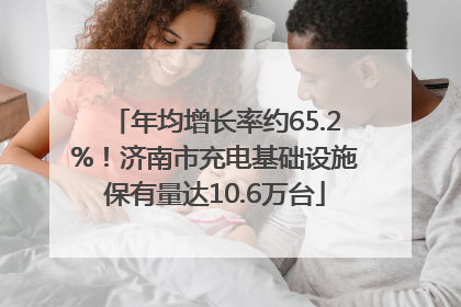 年均增长率约65.2%！济南市充电基础设施保有量达10.6万台