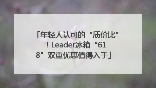 年轻人认可的“质价比”！Leader冰箱“618”双重优惠值得入手