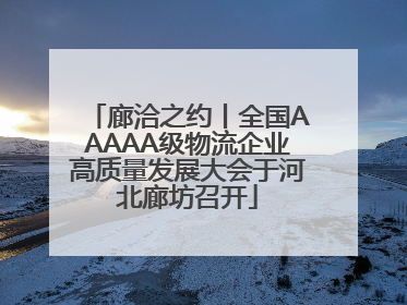 廊洽之约丨全国AAAAA级物流企业高质量发展大会于河北廊坊召开