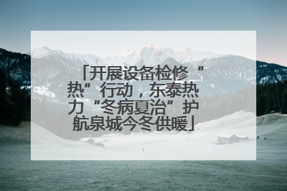 开展设备检修“热”行动，东泰热力“冬病夏治”护航泉城今冬供暖