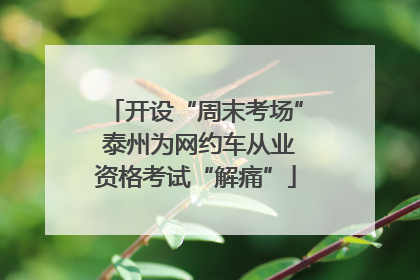 开设“周末考场” 泰州为网约车从业资格考试“解痛”