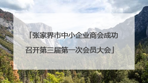 张家界市中小企业商会成功召开第三届第一次会员大会
