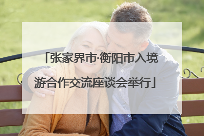 张家界市·衡阳市入境游合作交流座谈会举行