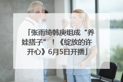 张雨绮韩庚组成“养娃搭子”！《绽放的许开心》6月5日开播