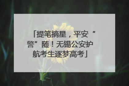提笔摘星，平安“警”随！无锡公安护航考生逐梦高考