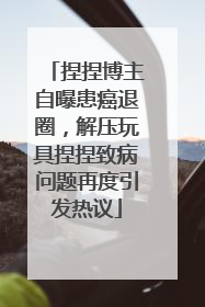 捏捏博主自曝患癌退圈，解压玩具捏捏致病问题再度引发热议