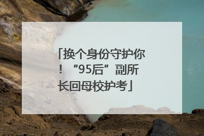 换个身份守护你！“95后”副所长回母校护考