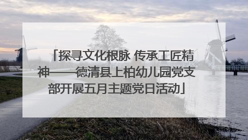 探寻文化根脉 传承工匠精神——德清县上柏幼儿园党支部开展五月主题党日活动