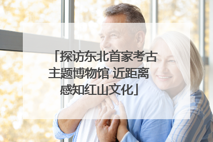 探访东北首家考古主题博物馆 近距离感知红山文化