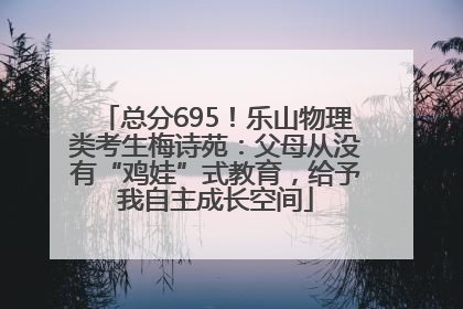 总分695！乐山物理类考生梅诗苑：父母从没有“鸡娃”式教育，给予我自主成长空间
