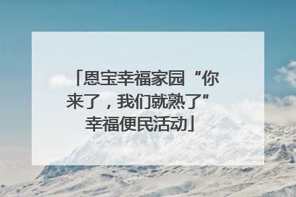 恩宝幸福家园“你来了，我们就熟了” 幸福便民活动