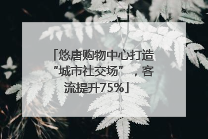 悠唐购物中心打造“城市社交场”，客流提升75%