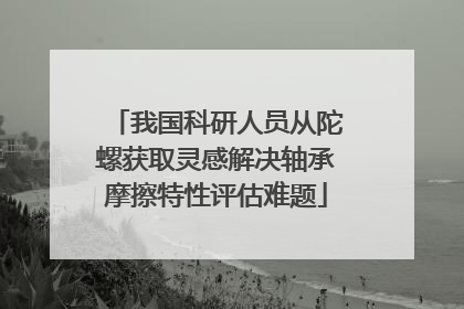 我国科研人员从陀螺获取灵感解决轴承摩擦特性评估难题