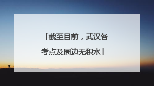 截至目前，武汉各考点及周边无积水