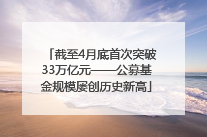 截至4月底首次突破33万亿元——公募基金规模屡创历史新高
