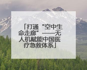 打通“空中生命走廊”——无人机赋能中国医疗急救体系