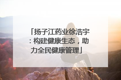 扬子江药业徐浩宇：构建健康生态，助力全民健康管理