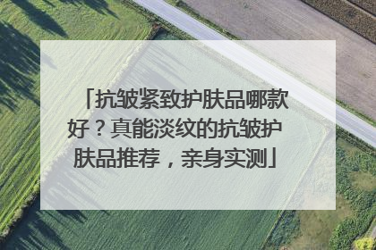 抗皱紧致护肤品哪款好？真能淡纹的抗皱护肤品推荐，亲身实测