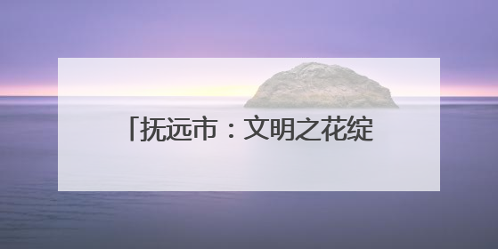 抚远市：文明之花绽放 幸福触手可及