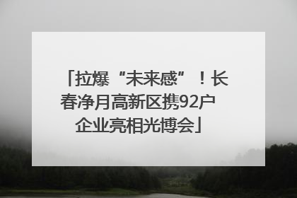 拉爆“未来感”！长春净月高新区携92户企业亮相光博会