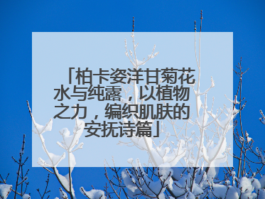 柏卡姿洋甘菊花水与纯露，以植物之力，编织肌肤的安抚诗篇
