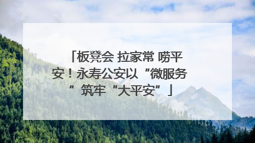 板凳会 拉家常 唠平安！永寿公安以“微服务”筑牢“大平安”