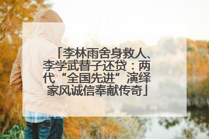 李林雨舍身救人、李学武替子还贷：两代“全国先进”演绎家风诚信奉献传奇