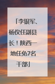 李银军、杨仪任副县长！陕西一地任免7名干部
