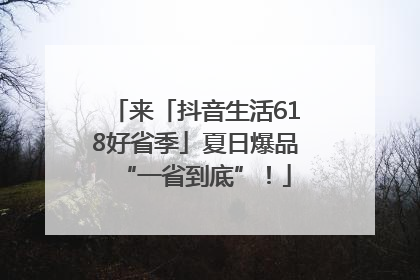 来「抖音生活618好省季」夏日爆品“一省到底”！