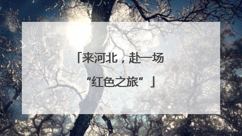 来河北，赴一场“红色之旅”