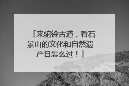 来驼铃古道，看石景山的文化和自然遗产日怎么过！