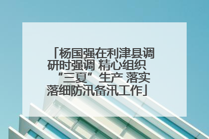 杨国强在利津县调研时强调 精心组织“三夏”生产 落实落细防汛备汛工作