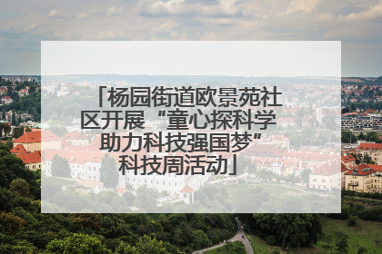 杨园街道欧景苑社区开展“童心探科学 助力科技强国梦”科技周活动